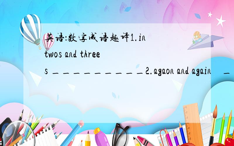 英语：数字成语趣译1.in twos and threes _________2.agaon and again    _________3.to the nearest whole number ________4.all  around/far and near ________5.at sixes and sevens  ________6.be perfect in everyway ______