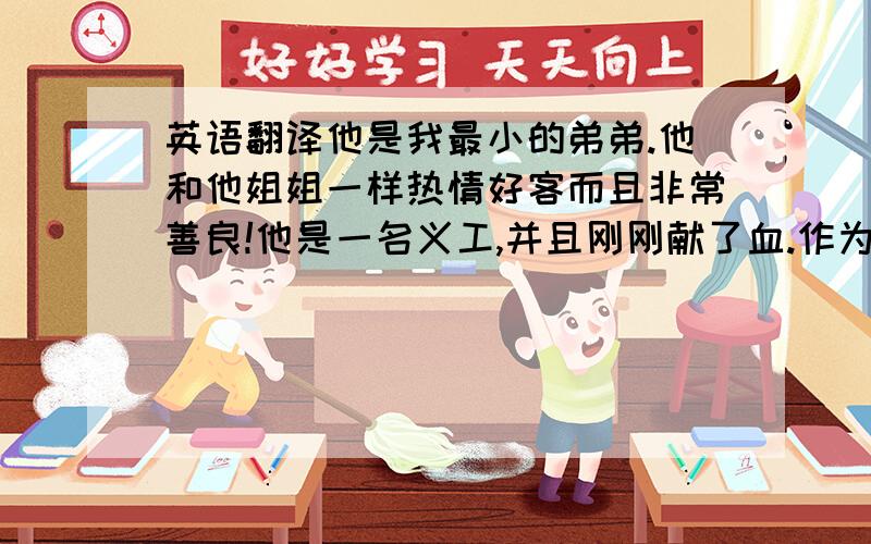 英语翻译他是我最小的弟弟.他和他姐姐一样热情好客而且非常善良!他是一名义工,并且刚刚献了血.作为姐姐我为有这样的弟弟而骄傲!我认为我弟弟是这个世界上最帅的男孩~如果在坐的有九