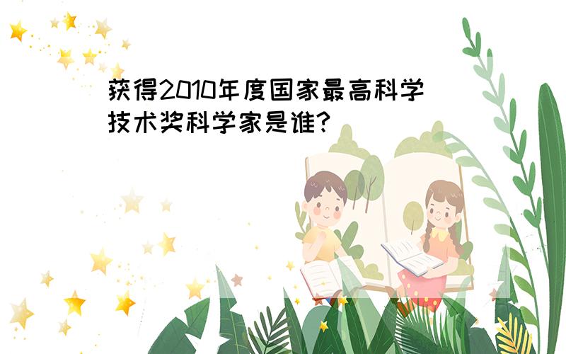 获得2010年度国家最高科学技术奖科学家是谁?