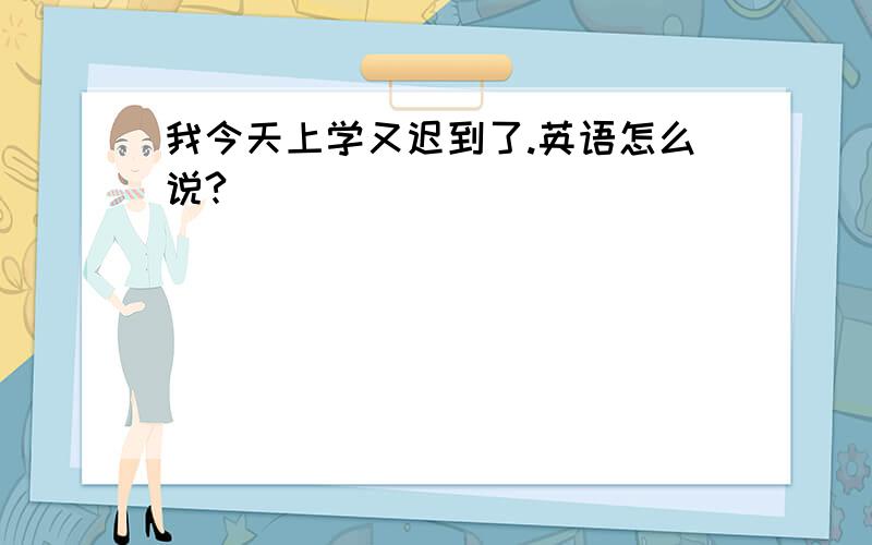 我今天上学又迟到了.英语怎么说?