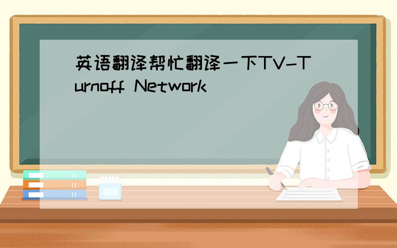 英语翻译帮忙翻译一下TV-Turnoff Network