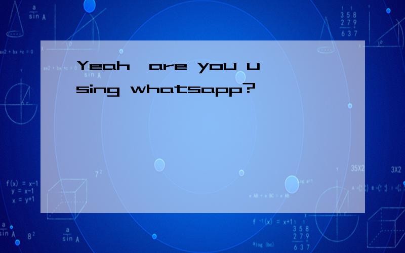 Yeah,are you using whatsapp?