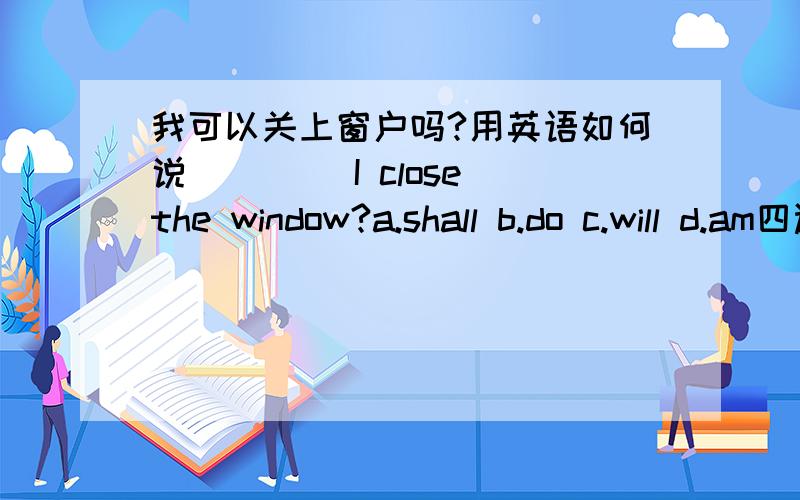 我可以关上窗户吗?用英语如何说____ I close the window?a.shall b.do c.will d.am四选一