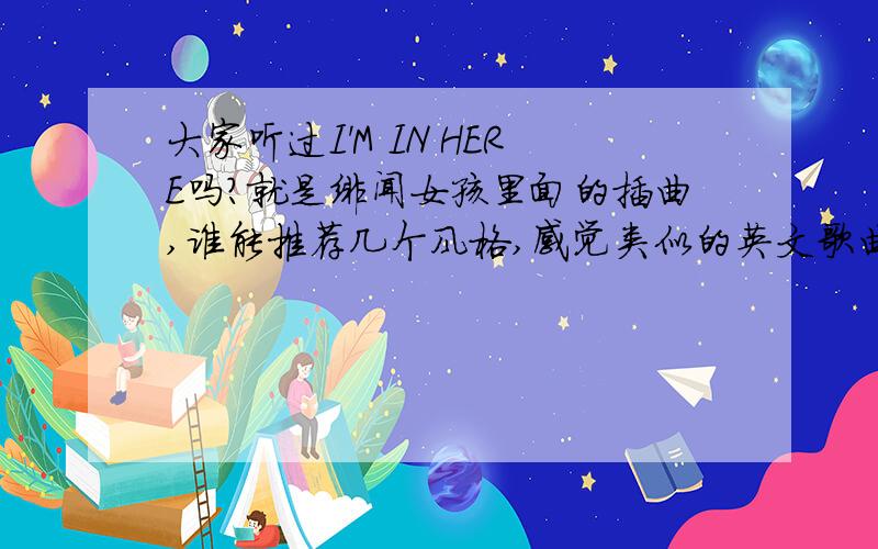 大家听过I'M IN HERE吗?就是绯闻女孩里面的插曲,谁能推荐几个风格,感觉类似的英文歌曲啊~好像挺伤感哒~拜托大家推荐一些伤感的英文歌曲啊