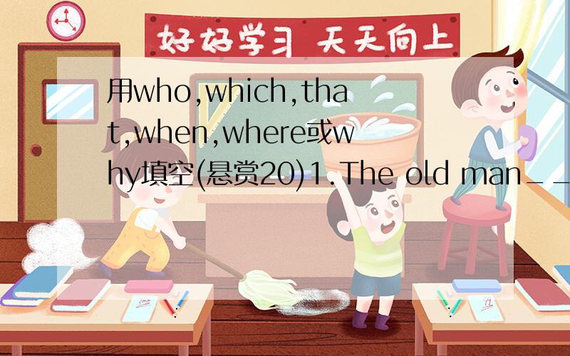 用who,which,that,when,where或why填空(悬赏20)1.The old man___is wearing a blue shirt is John's uncle.2.I still remember the house___I lived in two years ago.3.I'll never forget the day___I had to leave school.4.That's the playground___we'll have