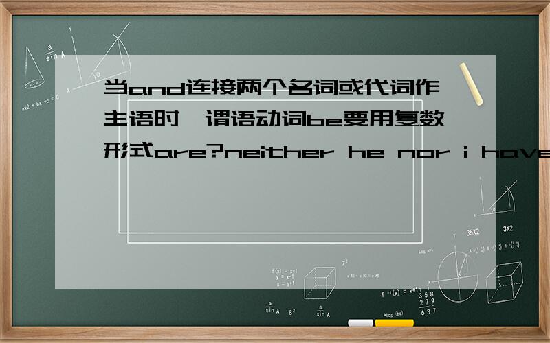 当and连接两个名词或代词作主语时,谓语动词be要用复数形式are?neither he nor i have seen the film.为什么主语是i,不是he