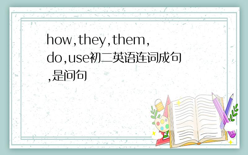 how,they,them,do,use初二英语连词成句,是问句