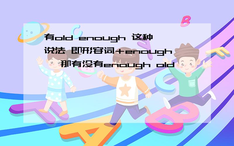 有old enough 这种说法 即形容词＋enough ,那有没有enough old