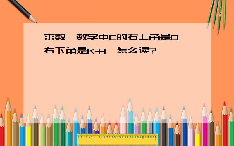 求教,数学中C的右上角是0,右下角是K+1,怎么读?