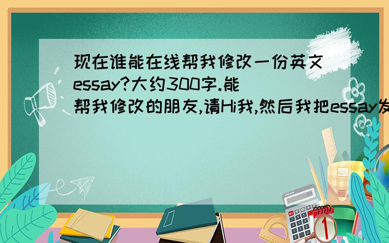 现在谁能在线帮我修改一份英文essay?大约300字.能帮我修改的朋友,请Hi我,然后我把essay发给你