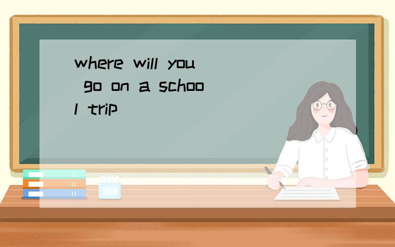 where will you go on a school trip