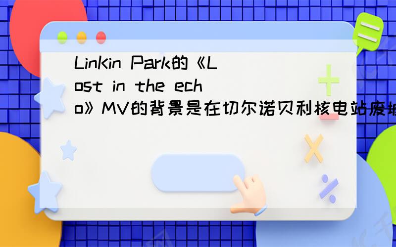 LinKin Park的《Lost in the echo》MV的背景是在切尔诺贝利核电站废墟?.没有人知道?