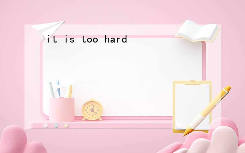 it is too hard