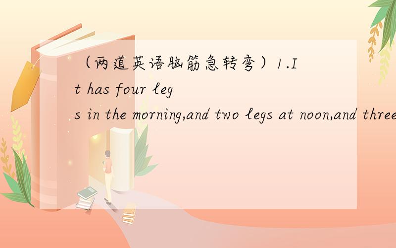 （两道英语脑筋急转弯）1.It has four legs in the morning,and two legs at noon,and three legs in the evening.What is it?2.I have a face,but i have no feet.I can walk,but i can not talk.I have hands,but i can not move things.What am