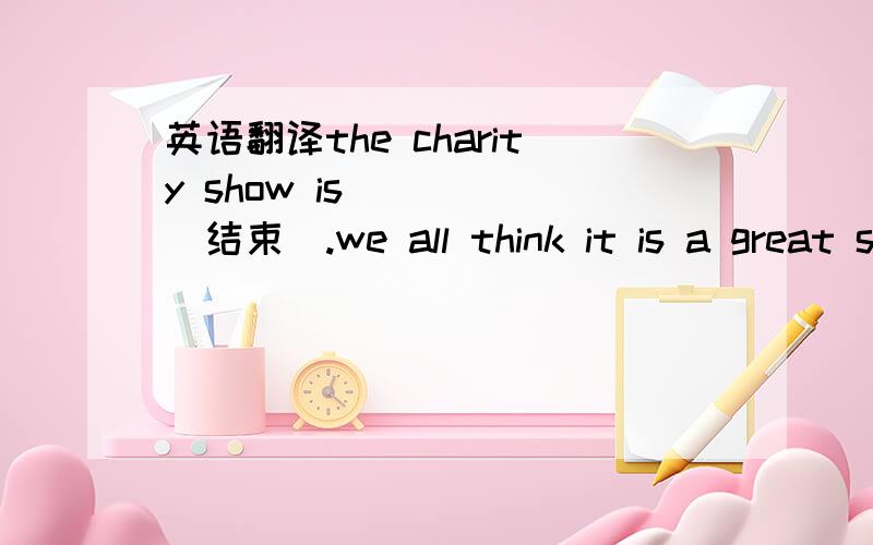 英语翻译the charity show is_____(结束).we all think it is a great success