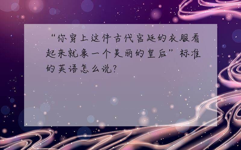 “你穿上这件古代宫廷的衣服看起来就象一个美丽的皇后”标准的英语怎么说?