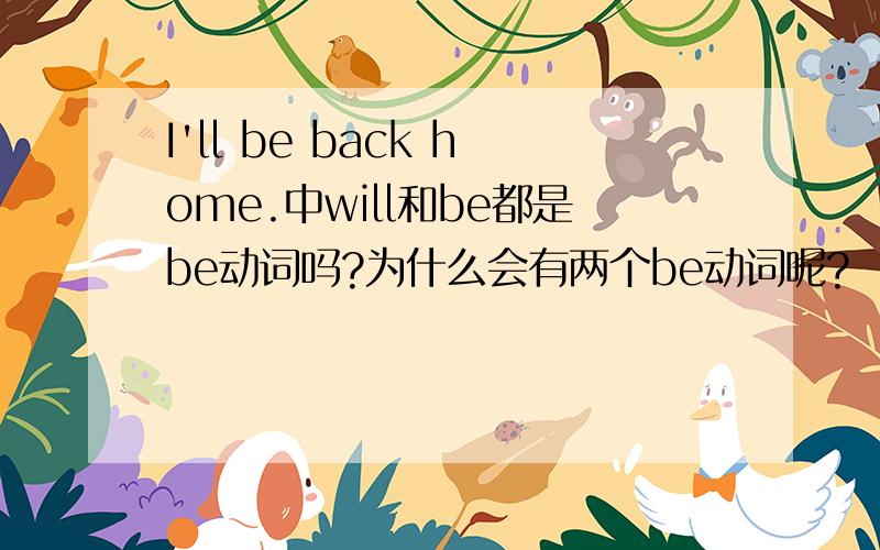 I'll be back home.中will和be都是be动词吗?为什么会有两个be动词呢?