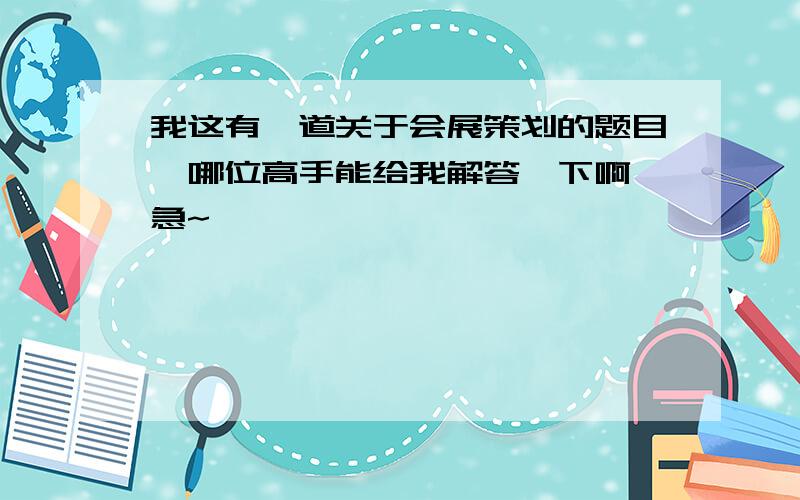 我这有一道关于会展策划的题目,哪位高手能给我解答一下啊,急~