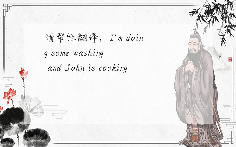 请帮忙翻译：I'm doing some washing and John is cooking