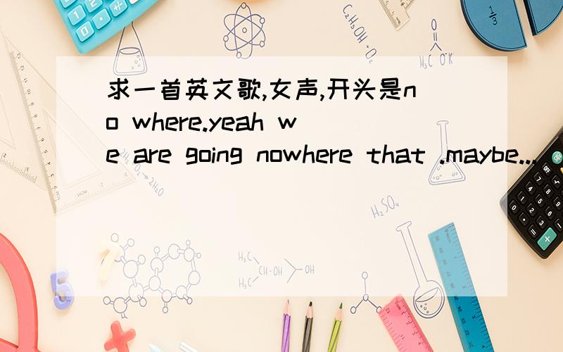 求一首英文歌,女声,开头是no where.yeah we are going nowhere that .maybe...