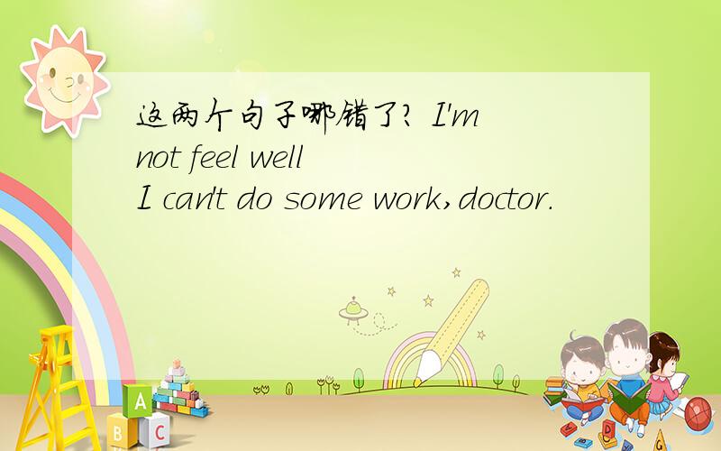 这两个句子哪错了? I'm not feel well I can't do some work,doctor.