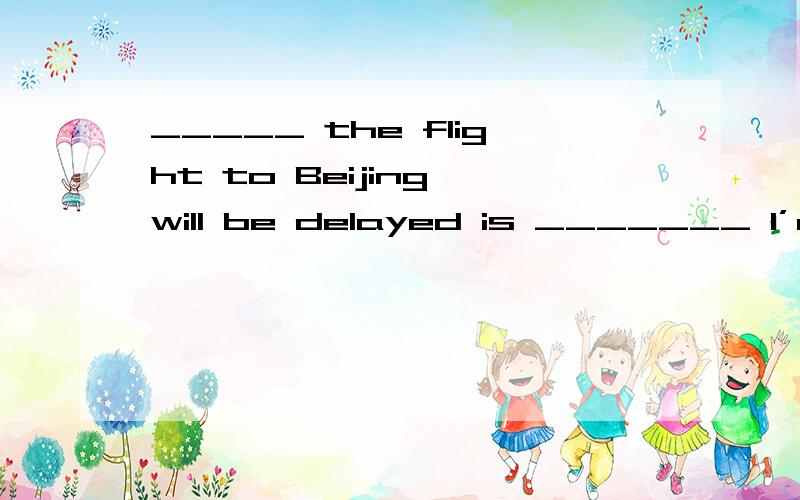 _____ the flight to Beijing will be delayed is _______ I’m especially worried about.A．If; what B．Whether; that C．When; that D．Whether; what