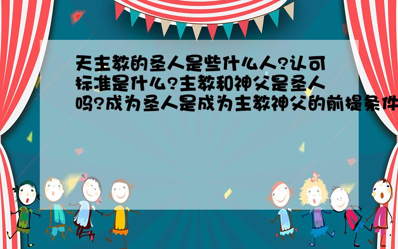 天主教的圣人是些什么人?认可标准是什么?主教和神父是圣人吗?成为圣人是成为主教神父的前提条件吗?