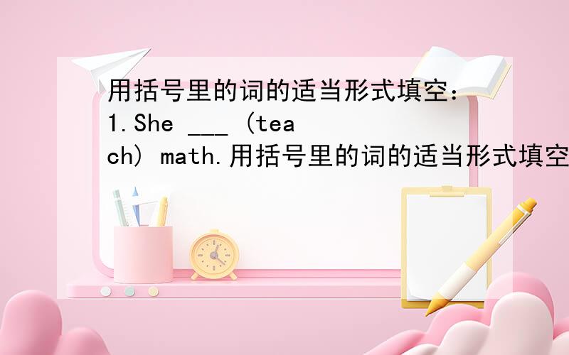 用括号里的词的适当形式填空：1.She ___ (teach) math.用括号里的词的适当形式填空：2、I usually ___ (have) history on Wednesday and Friday.