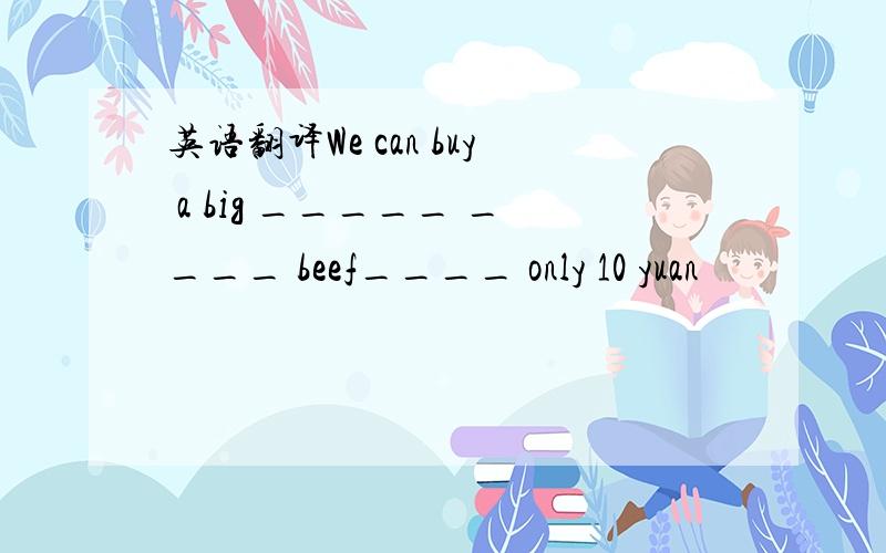 英语翻译We can buy a big _____ ____ beef____ only 10 yuan