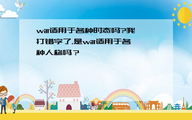 will适用于各种时态吗?我打错字了，是will适用于各种人称吗？