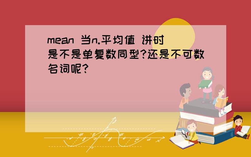 mean 当n.平均值 讲时是不是单复数同型?还是不可数名词呢?