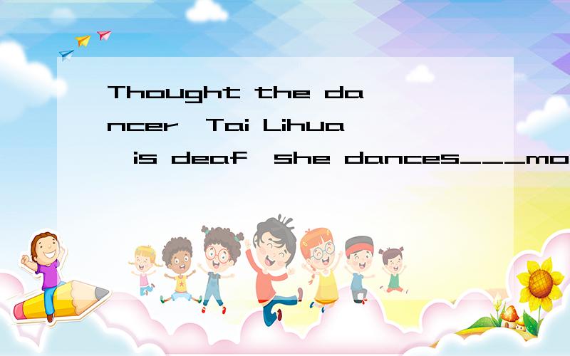 Thought the dancer,Tai Lihua,is deaf,she dances___most of the people,A as good as B as well as C best among D better than