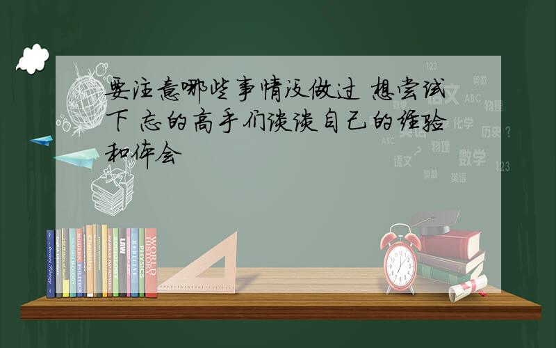 要注意哪些事情没做过 想尝试下 忘的高手们谈谈自己的经验和体会