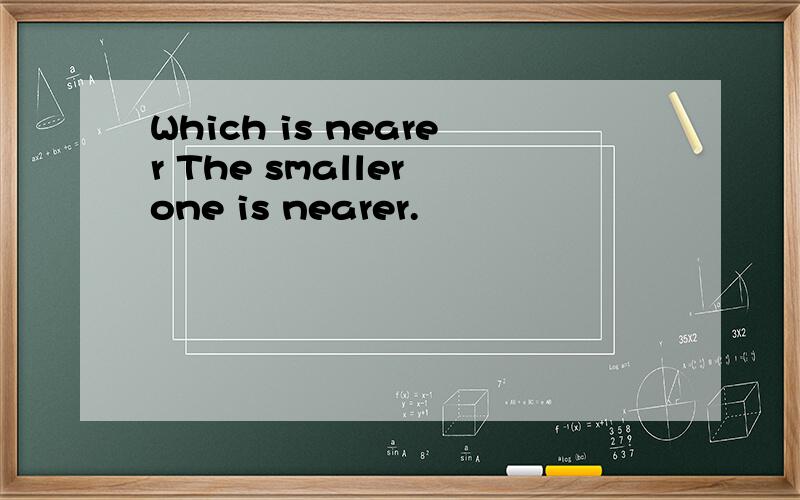 Which is nearer The smaller one is nearer.