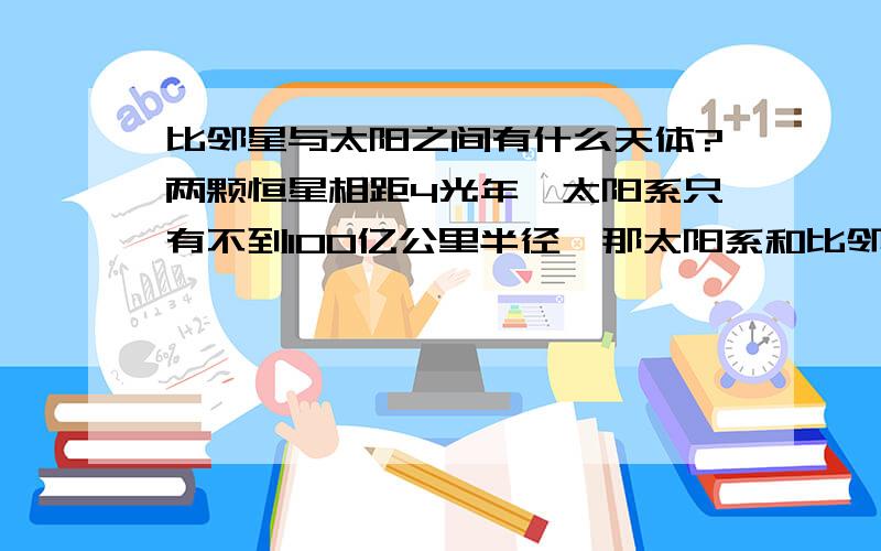 比邻星与太阳之间有什么天体?两颗恒星相距4光年,太阳系只有不到100亿公里半径,那太阳系和比邻星中间是不是就没有行星了?只有空间没有天体?