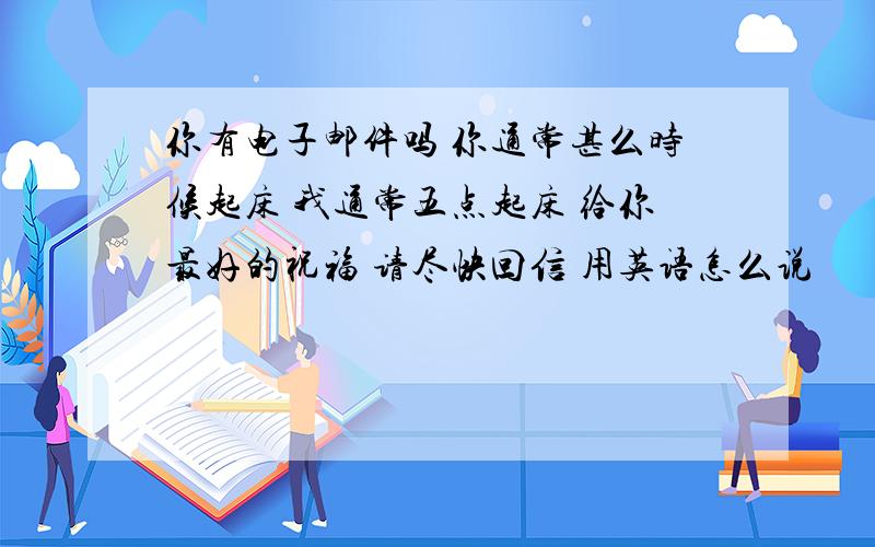 你有电子邮件吗 你通常甚么时候起床 我通常五点起床 给你最好的祝福 请尽快回信 用英语怎么说