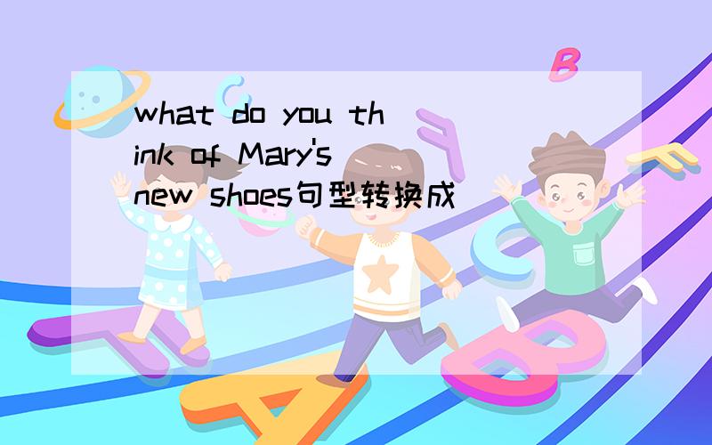 what do you think of Mary's new shoes句型转换成（ ）（ ） （ ） （ ）Mary's new shoes