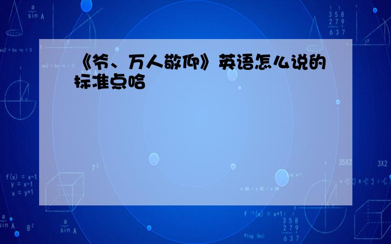 《爷、万人敬仰》英语怎么说的标准点哈