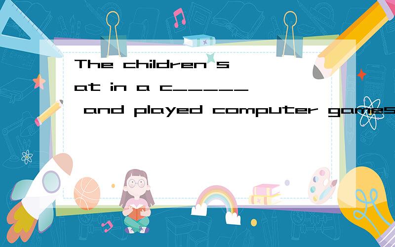 The children sat in a c_____ and played computer games