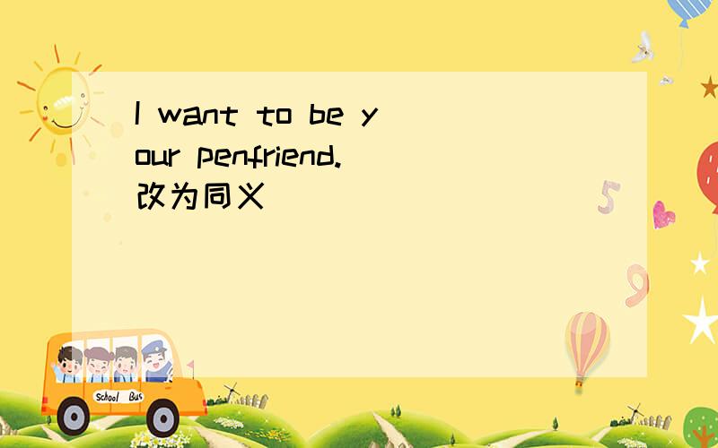 I want to be your penfriend.改为同义