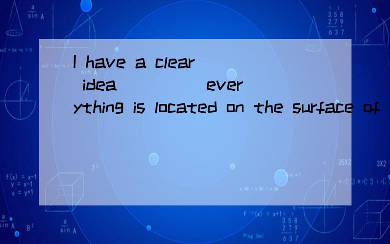 I have a clear idea_____everything is located on the surface of the globe.这里为什么要用where 啊?