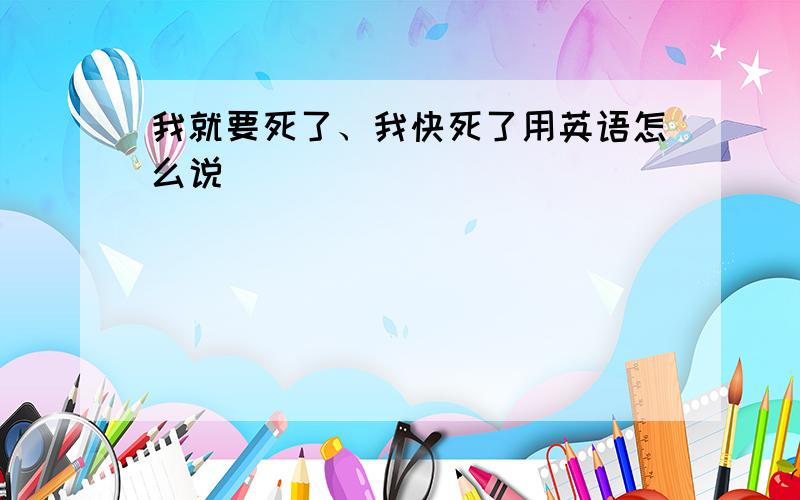 我就要死了、我快死了用英语怎么说