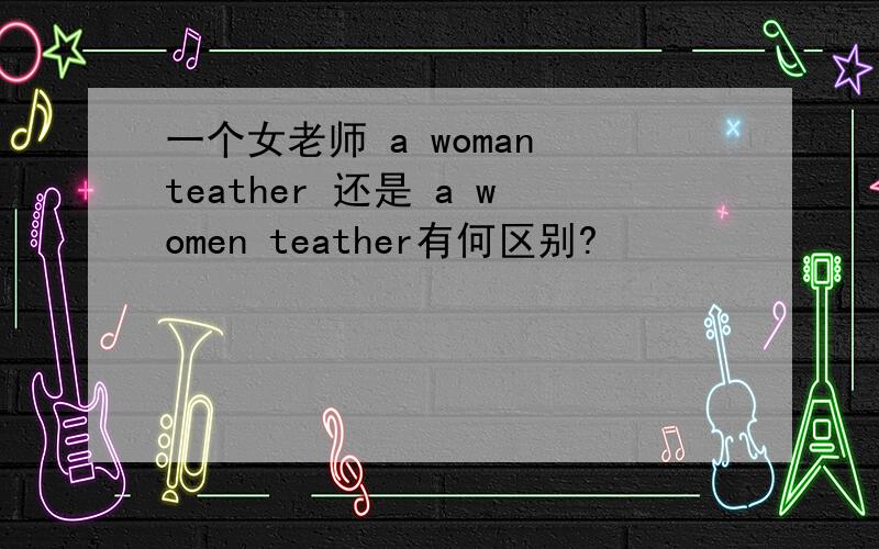 一个女老师 a woman teather 还是 a women teather有何区别?