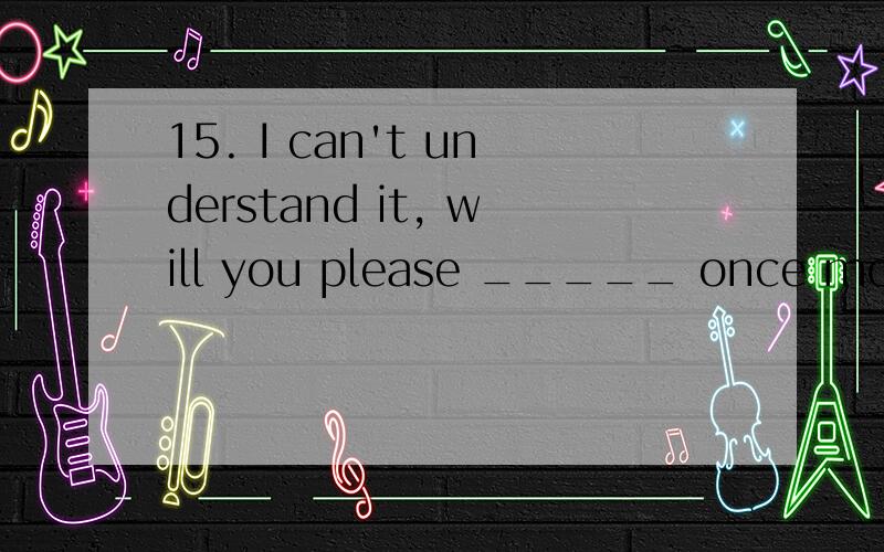 15. I can't understand it, will you please _____ once more?   A. explain that word B. repeat that word   C. explain us that word D. explain that word for us