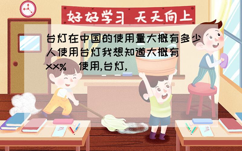 台灯在中国的使用量大概有多少人使用台灯我想知道大概有 （xx%）使用,台灯,