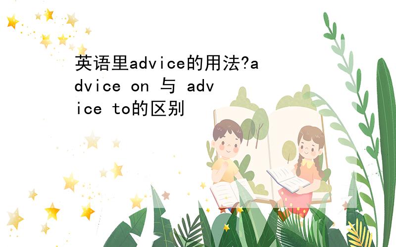 英语里advice的用法?advice on 与 advice to的区别