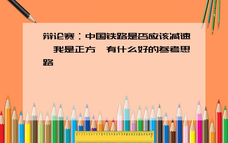 辩论赛：中国铁路是否应该减速,我是正方,有什么好的参考思路