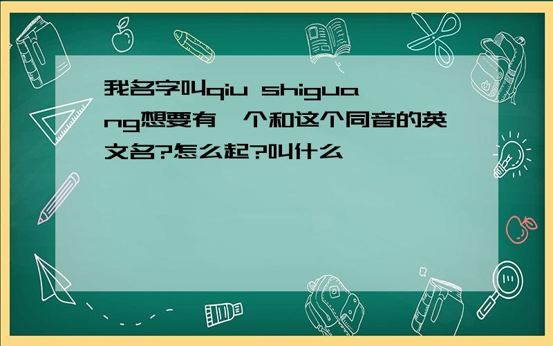 我名字叫qiu shiguang想要有一个和这个同音的英文名?怎么起?叫什么