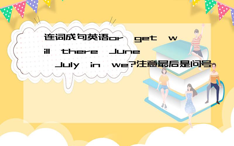 连词成句英语or,get,will,there,June,July,in,we?注意最后是问号