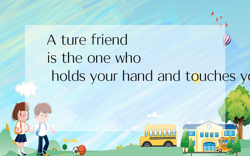 A ture friend is the one who holds your hand and touches your heart 这是什么